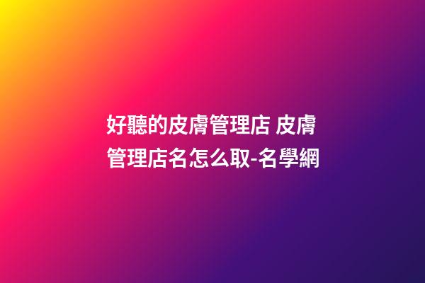 好聽的皮膚管理店 皮膚管理店名怎么取-名學網